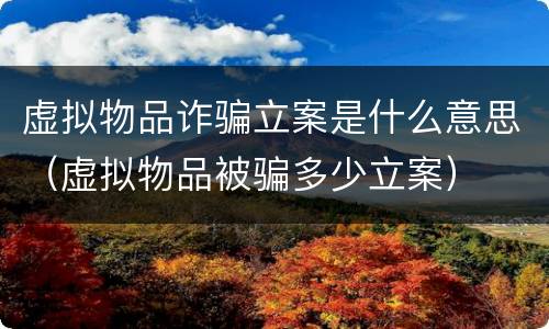 虚拟物品诈骗立案是什么意思（虚拟物品被骗多少立案）