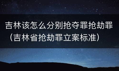 吉林该怎么分别抢夺罪抢劫罪（吉林省抢劫罪立案标准）