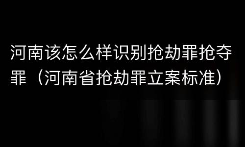 河南该怎么样识别抢劫罪抢夺罪（河南省抢劫罪立案标准）