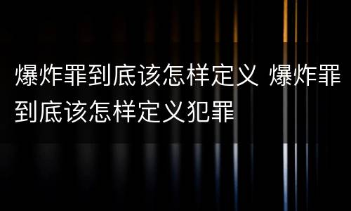 爆炸罪到底该怎样定义 爆炸罪到底该怎样定义犯罪