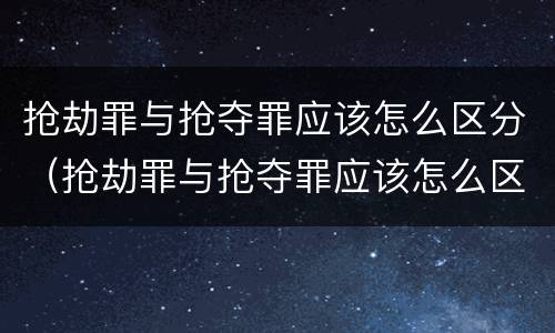 抢劫罪与抢夺罪应该怎么区分（抢劫罪与抢夺罪应该怎么区分判刑）