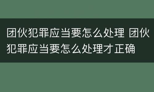 团伙犯罪应当要怎么处理 团伙犯罪应当要怎么处理才正确