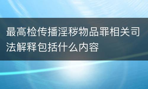 最高检传播淫秽物品罪相关司法解释包括什么内容