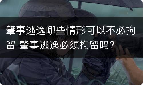 肇事逃逸哪些情形可以不必拘留 肇事逃逸必须拘留吗?