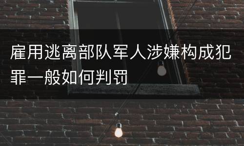 雇用逃离部队军人涉嫌构成犯罪一般如何判罚