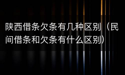 陕西借条欠条有几种区别（民间借条和欠条有什么区别）