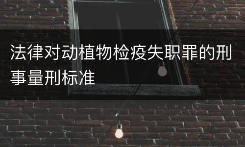 法律对动植物检疫失职罪的刑事量刑标准