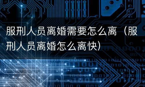 服刑人员离婚需要怎么离（服刑人员离婚怎么离快）