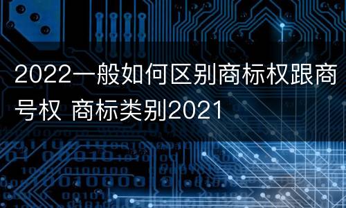 2022一般如何区别商标权跟商号权 商标类别2021