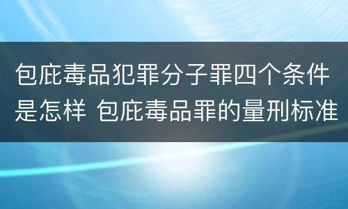 包庇毒品犯罪分子罪四个条件是怎样 包庇毒品罪的量刑标准