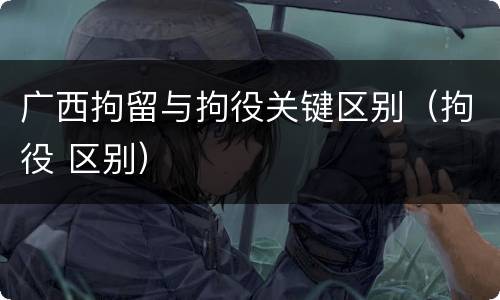 广西拘留与拘役关键区别（拘役 区别）