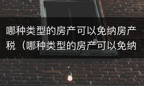 哪种类型的房产可以免纳房产税（哪种类型的房产可以免纳房产税和增值税）