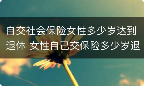 自交社会保险女性多少岁达到退休 女性自己交保险多少岁退休