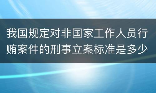 我国规定对非国家工作人员行贿案件的刑事立案标准是多少