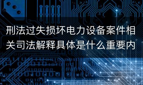 刑法过失损坏电力设备案件相关司法解释具体是什么重要内容