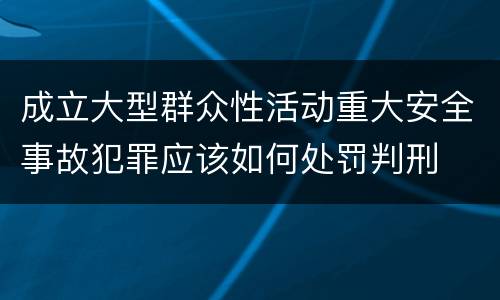 成立大型群众性活动重大安全事故犯罪应该如何处罚判刑