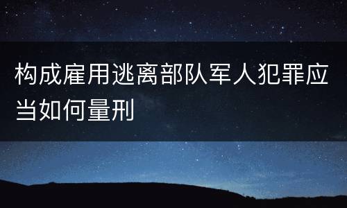 构成雇用逃离部队军人犯罪应当如何量刑