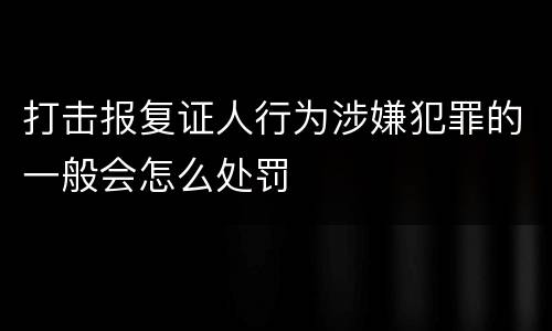 打击报复证人行为涉嫌犯罪的一般会怎么处罚