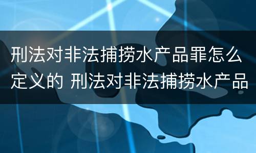 刑法对非法捕捞水产品罪怎么定义的 刑法对非法捕捞水产品罪的定罪标准