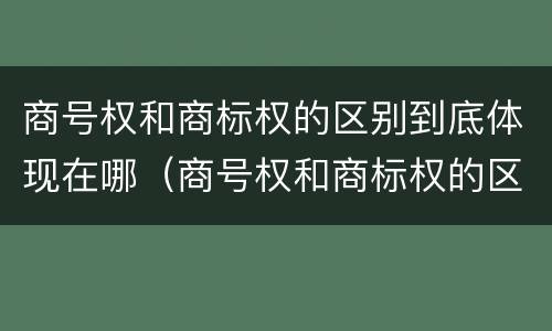 商号权和商标权的区别到底体现在哪（商号权和商标权的区别到底体现在哪方面）