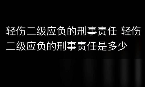 轻伤二级应负的刑事责任 轻伤二级应负的刑事责任是多少