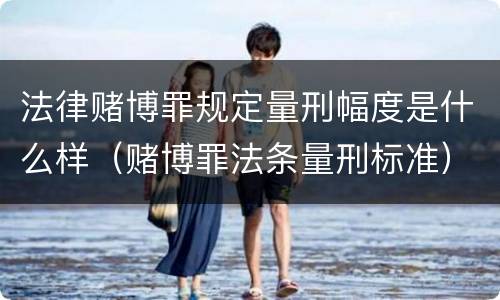 法律赌博罪规定量刑幅度是什么样（赌博罪法条量刑标准）