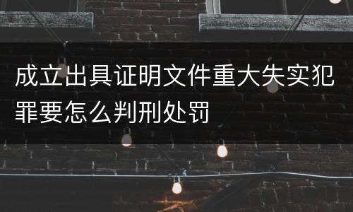 成立出具证明文件重大失实犯罪要怎么判刑处罚