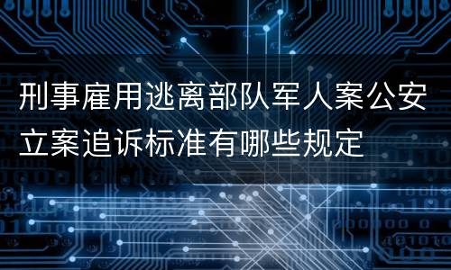 刑事雇用逃离部队军人案公安立案追诉标准有哪些规定