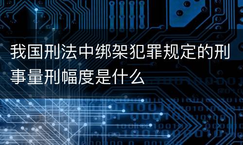 我国刑法中绑架犯罪规定的刑事量刑幅度是什么