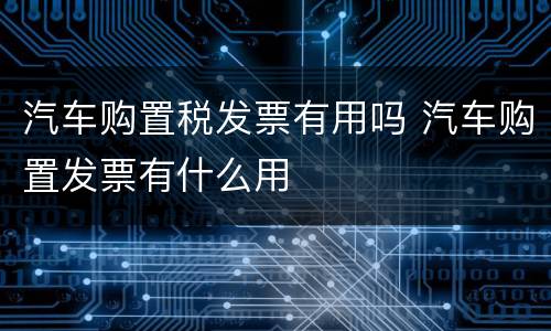 汽车购置税发票有用吗 汽车购置发票有什么用