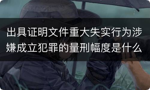 出具证明文件重大失实行为涉嫌成立犯罪的量刑幅度是什么