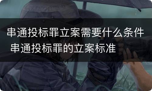 串通投标罪立案需要什么条件 串通投标罪的立案标准