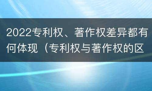 2022专利权、著作权差异都有何体现（专利权与著作权的区别与联系）