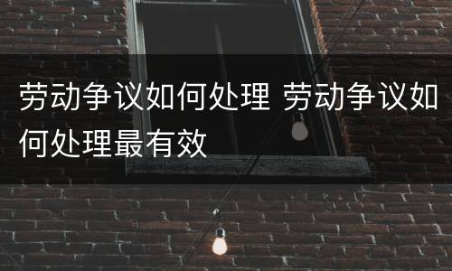 劳动争议如何处理 劳动争议如何处理最有效