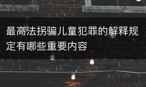 最高法拐骗儿童犯罪的解释规定有哪些重要内容