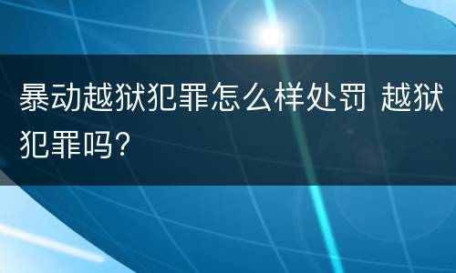 暴动越狱犯罪怎么样处罚 越狱犯罪吗?