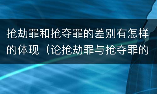 抢劫罪和抢夺罪的差别有怎样的体现（论抢劫罪与抢夺罪的区别）