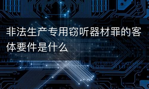 非法生产专用窃听器材罪的客体要件是什么