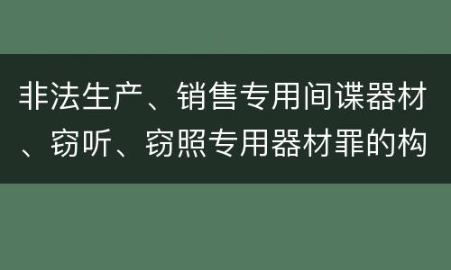 非法生产、销售专用间谍器材、窃听、窃照专用器材罪的构成特征有哪些