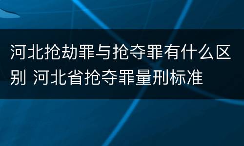 河北抢劫罪与抢夺罪有什么区别 河北省抢夺罪量刑标准