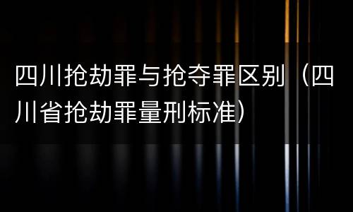 四川抢劫罪与抢夺罪区别（四川省抢劫罪量刑标准）