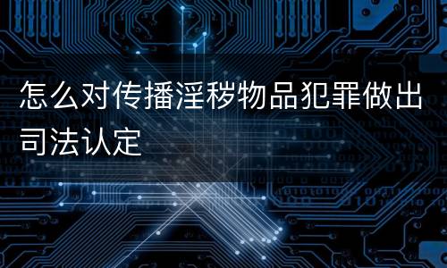 怎么对传播淫秽物品犯罪做出司法认定