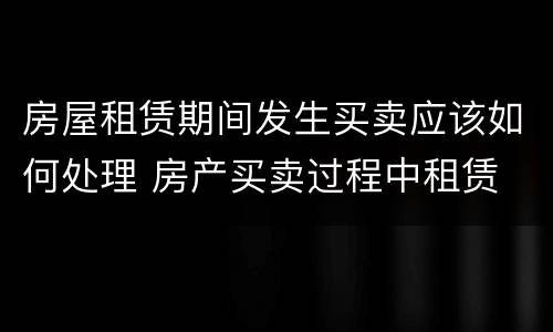 房屋租赁期间发生买卖应该如何处理 房产买卖过程中租赁