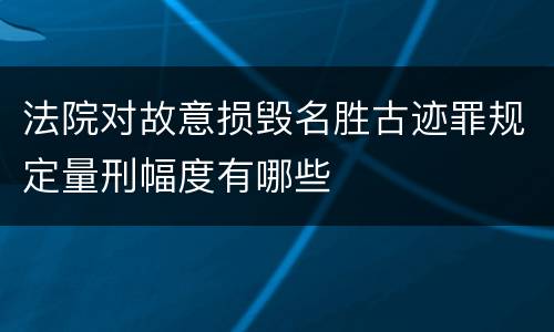 法院对故意损毁名胜古迹罪规定量刑幅度有哪些