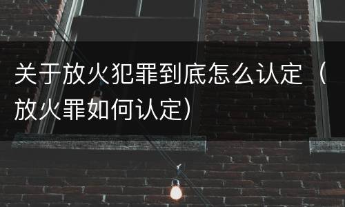 关于放火犯罪到底怎么认定（放火罪如何认定）