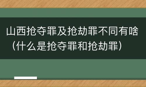 山西抢夺罪及抢劫罪不同有啥（什么是抢夺罪和抢劫罪）