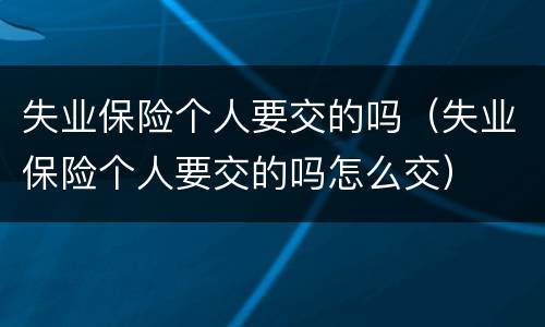 失业保险个人要交的吗（失业保险个人要交的吗怎么交）