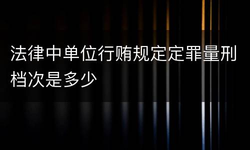 法律中单位行贿规定定罪量刑档次是多少