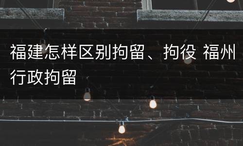 福建怎样区别拘留、拘役 福州行政拘留