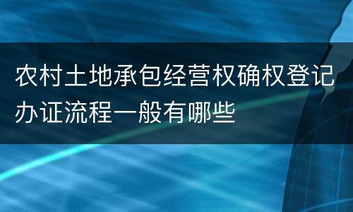 农村土地承包经营权确权登记办证流程一般有哪些